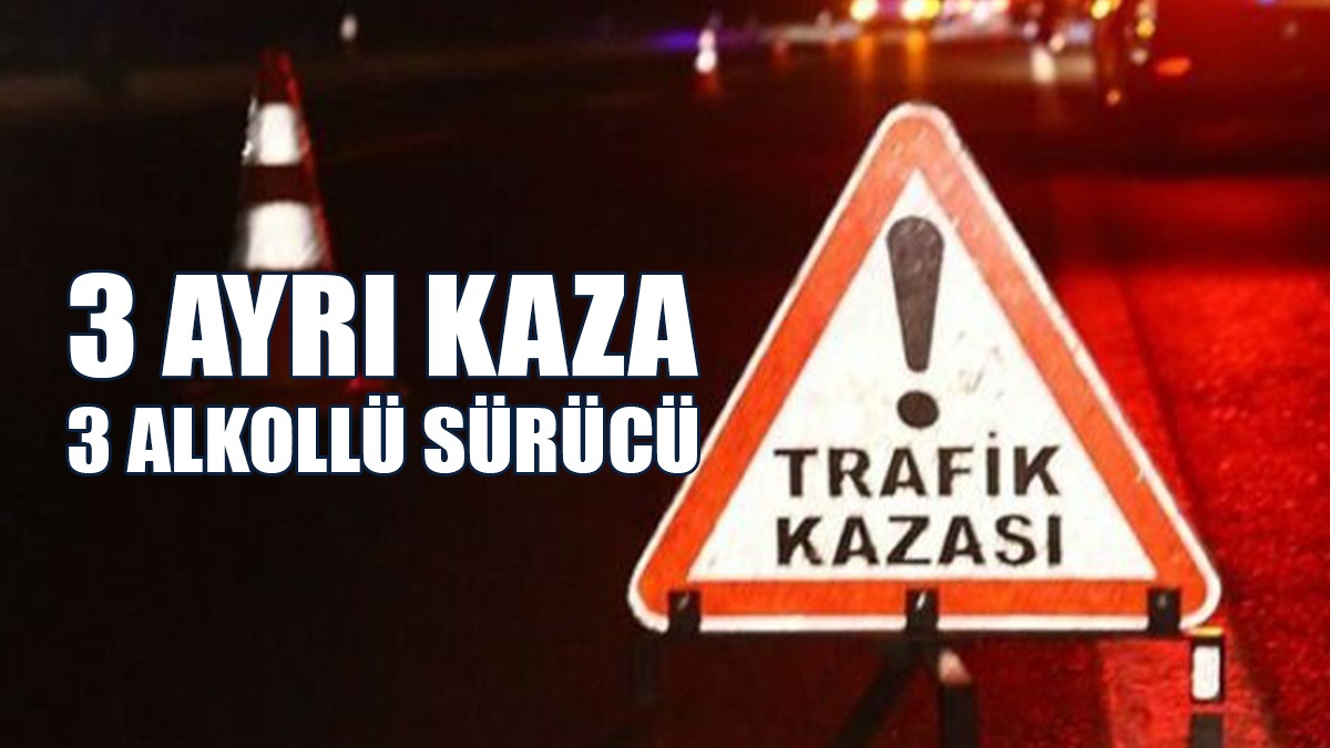 3 Ayrı Kaza, 3 Alkollü Sürücü