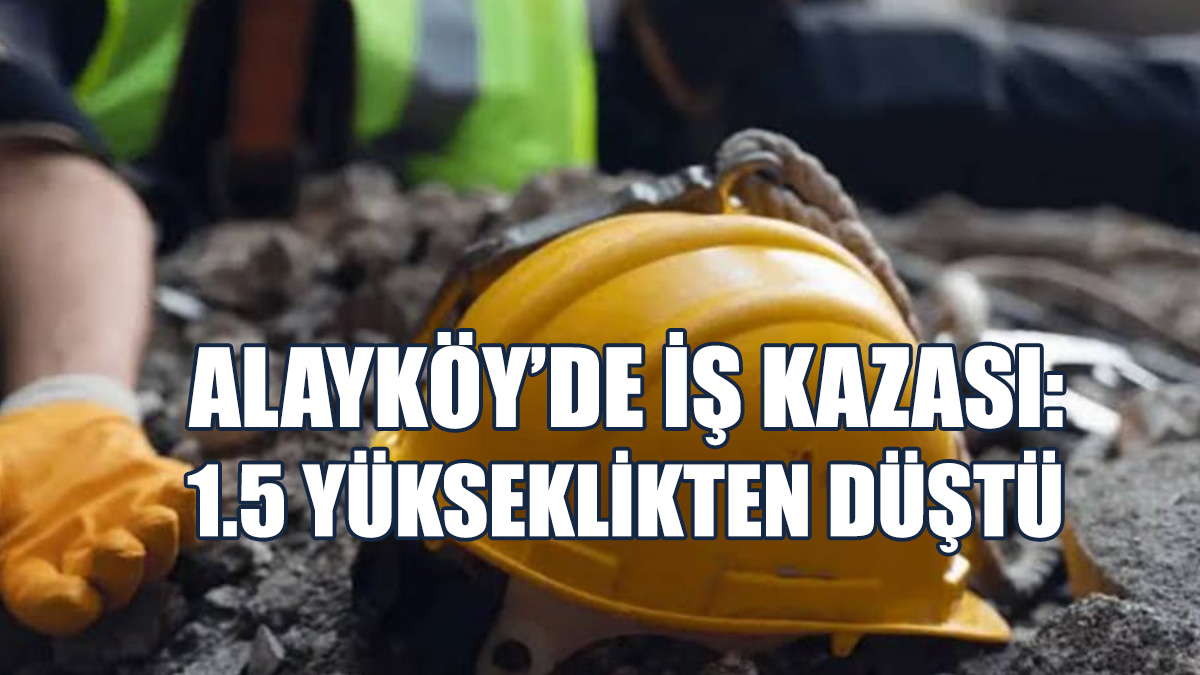 Alayköy’de İş Kazası: 1.5 Yükseklikten Düştü