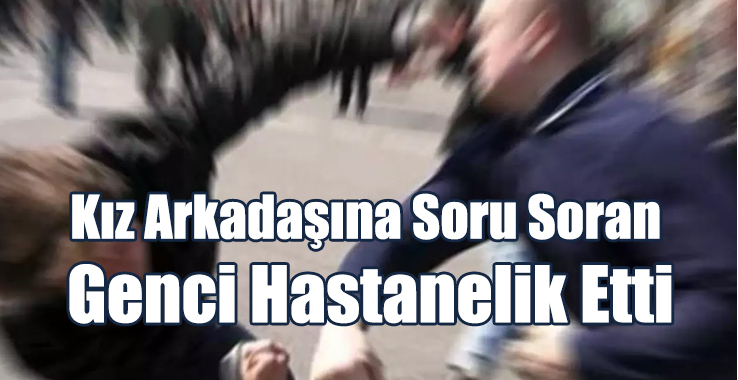 Kız Arkadaşına Soru Soran Genci Hastanelik Etti