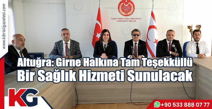 Altuğra: Girne Halkına Tam Teşekküllü Bir Sağlık Hizmeti Sunulacak
