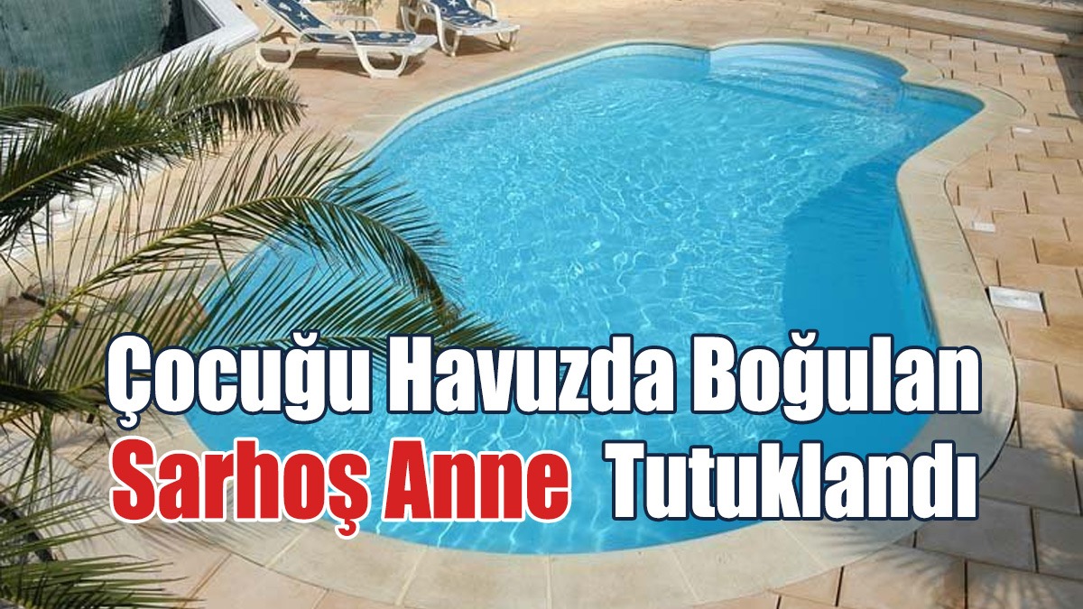 Çocuğu Havuzda Boğulan Sarhoş Anne Tutuklandı