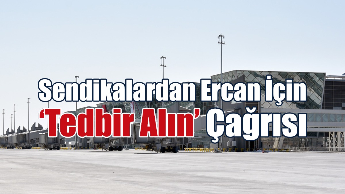 Sendikalardan Ercan İçin ‘Tedbir Alın’ Çağrısı