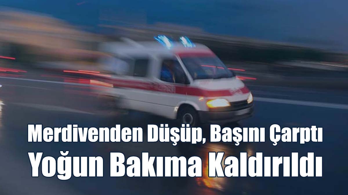 Merdivenden Düşüp, Başını Çarptı: Yoğun Bakıma Kaldırıldı