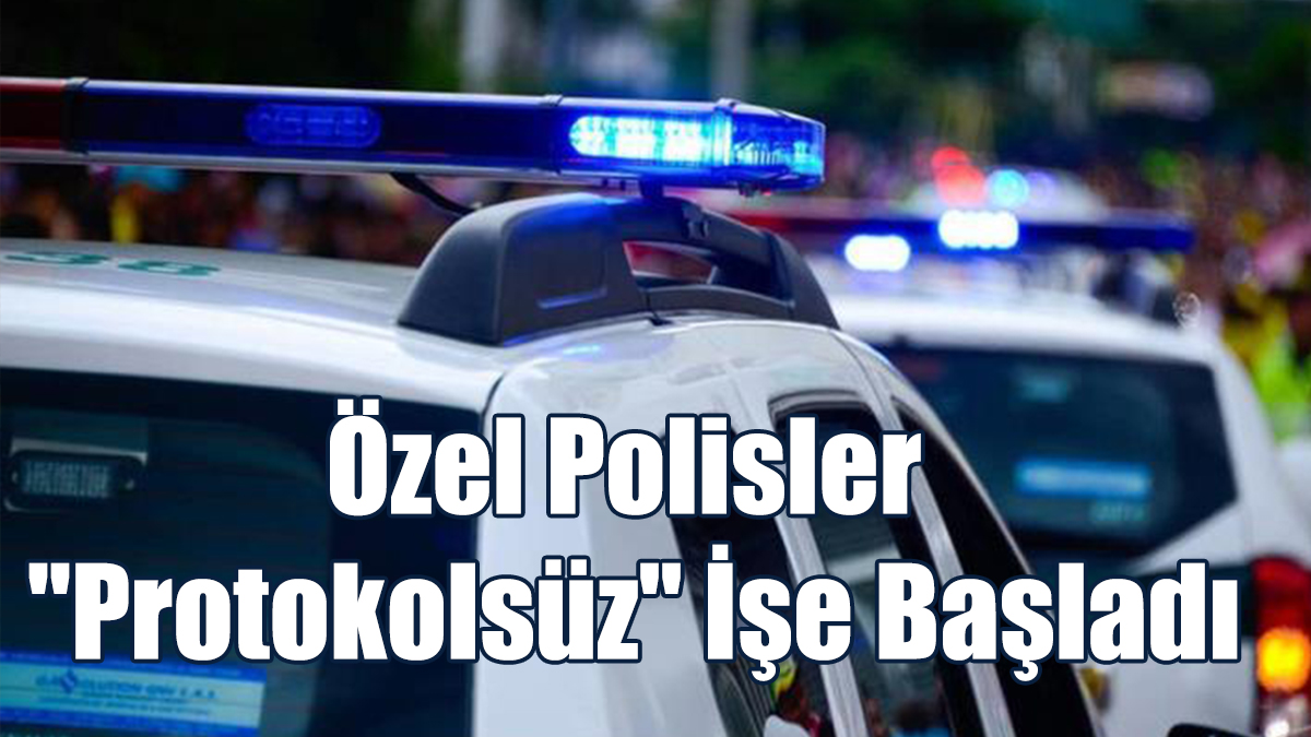Özel Polisler "Protokolsüz" İşe Başladı
