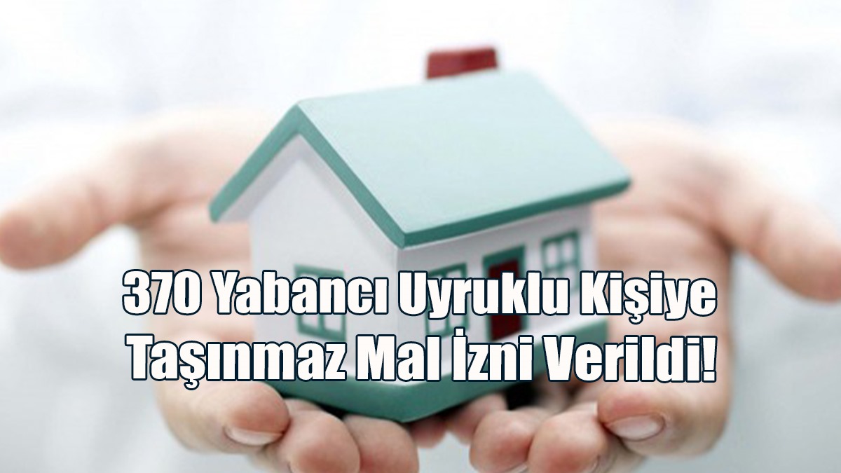 370 Yabancı Uyruklu Kişiye Taşınmaz Mal İzni Verildi!