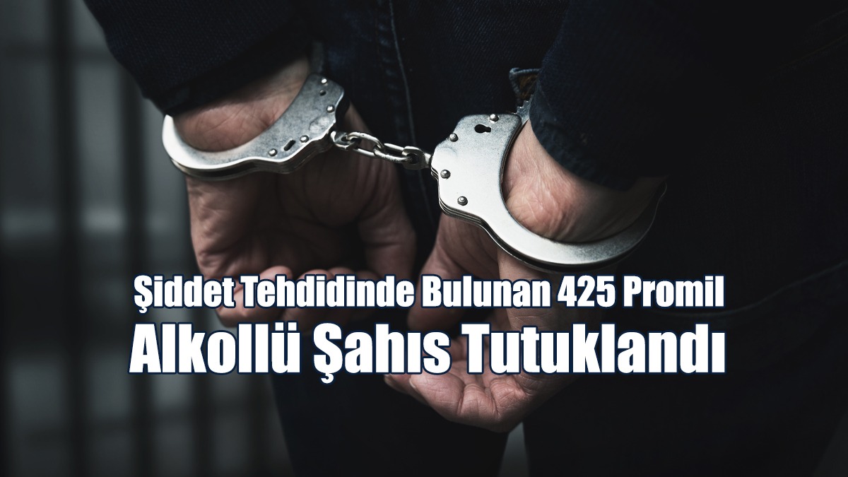 Şiddet Tehdidinde Bulunan 425 Promil Alkollü Şahıs Tutuklandı