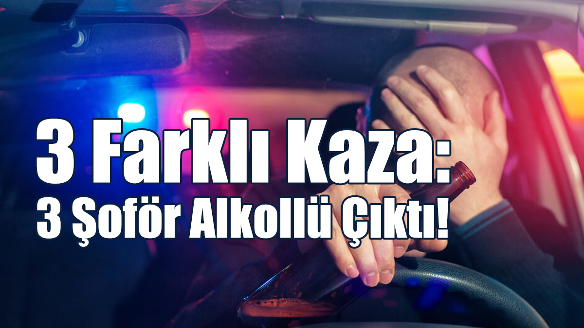 3 Farklı Kaza: 3 Şoför Alkollü Çıktı!