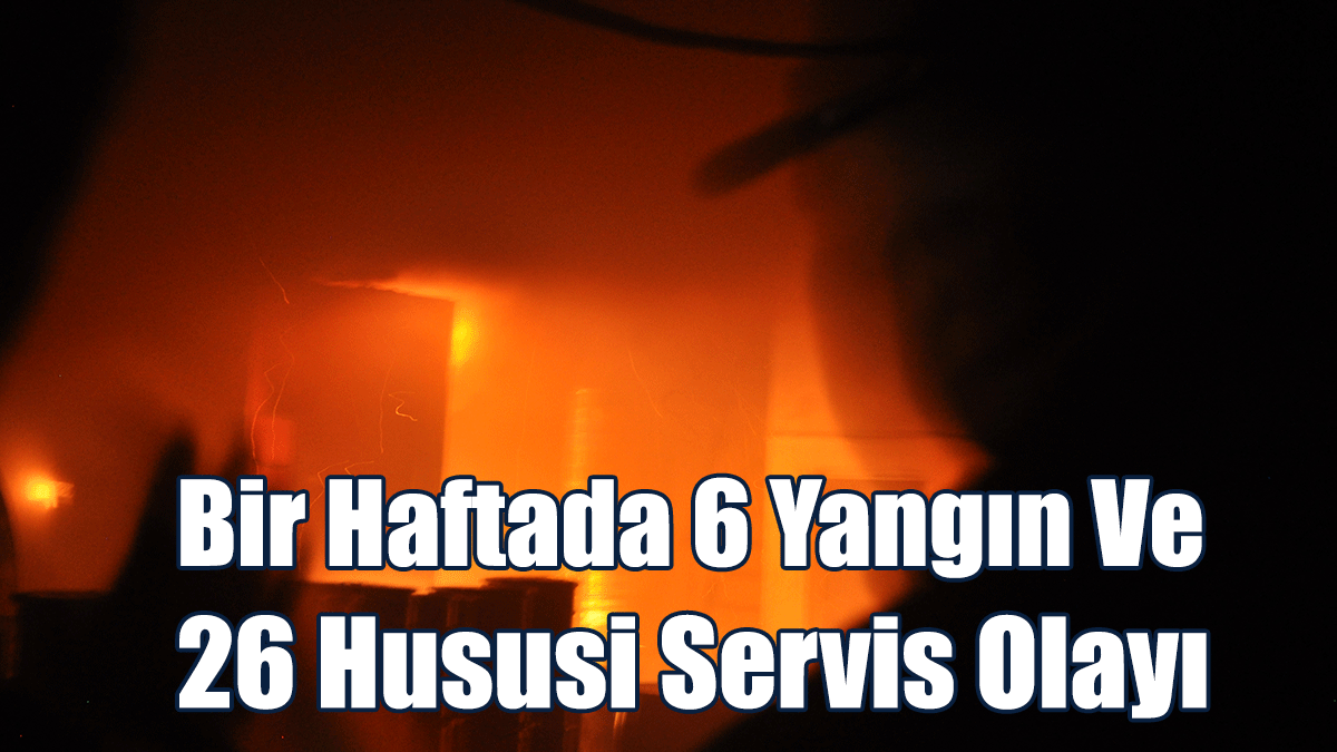 Bir Haftada 6 Yangın Ve 26 Hususi Servis Olayı