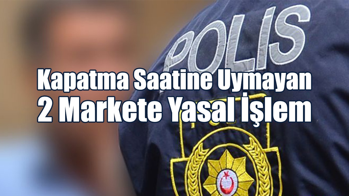 Kapatma Saatine Uymayan 2 Markete Yasal İşlem