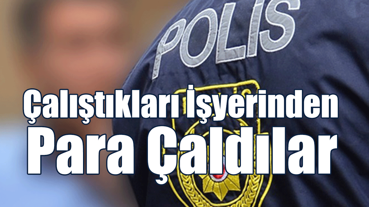 Çalıştıkları İşyerinden Para Çaldılar