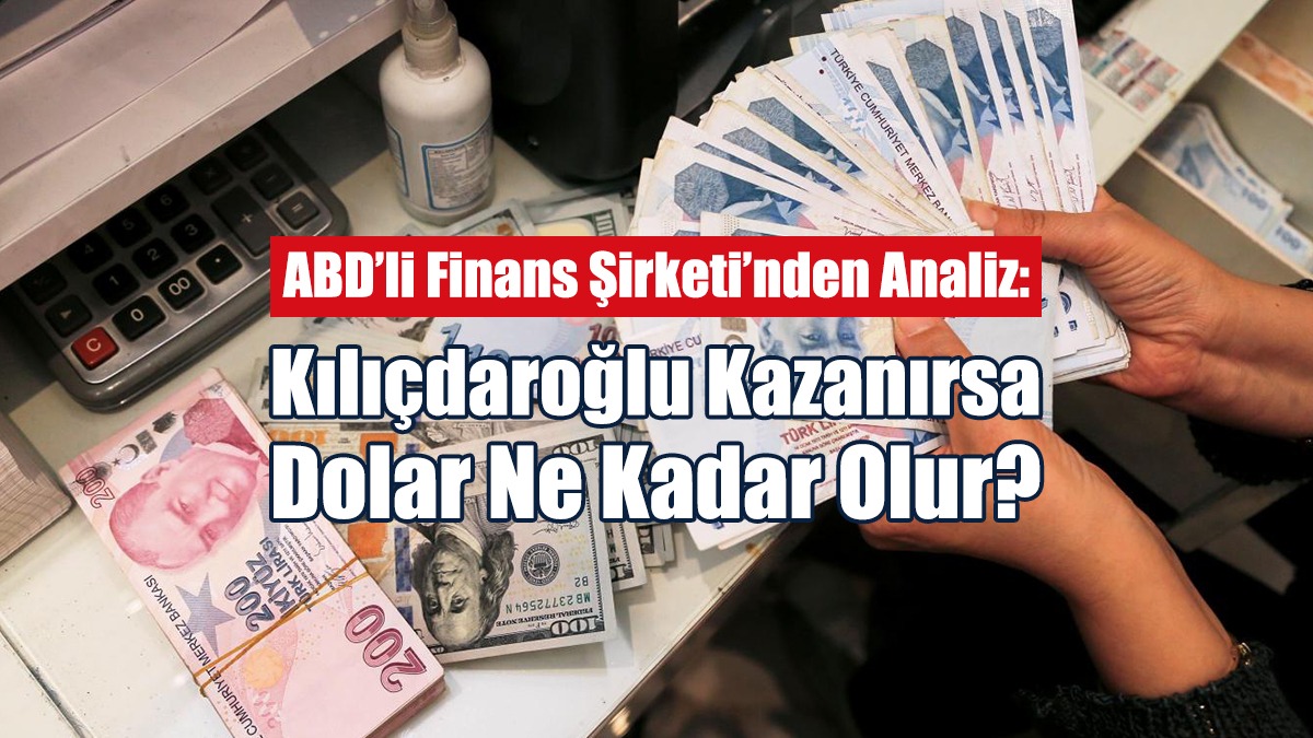 ABD’li Finans Şirketi’nden Analiz: Kılıçdaroğlu Kazanırsa Dolar Ne Kadar Olur?