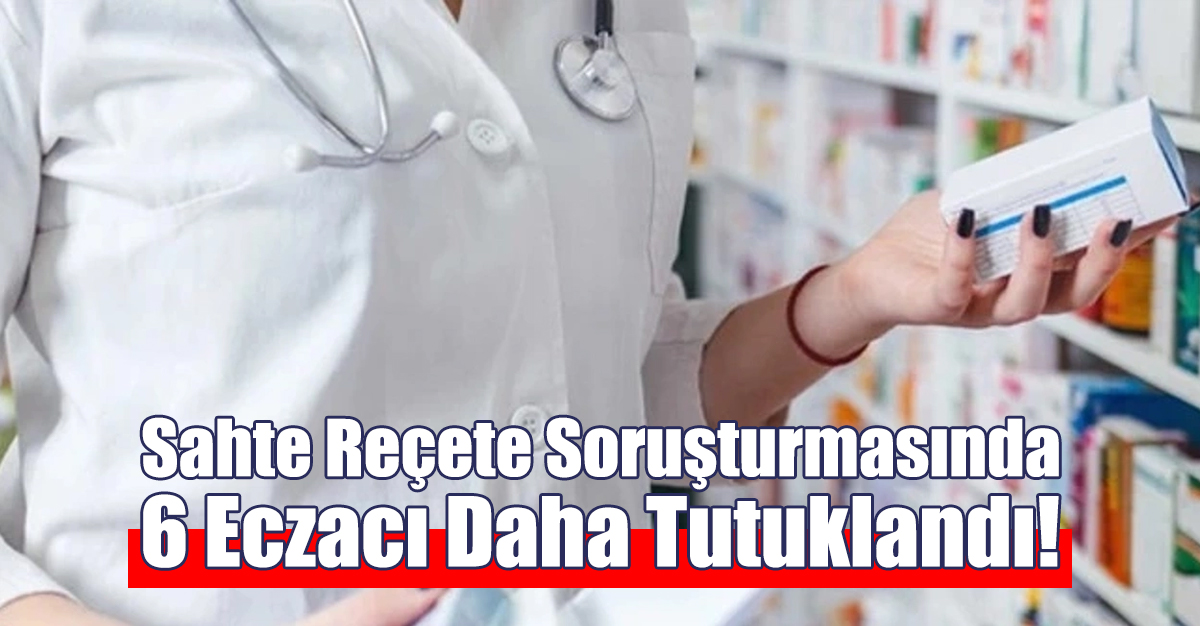 Sahte Reçete Soruşturmasında 6 Eczacı Daha Tutuklandı!