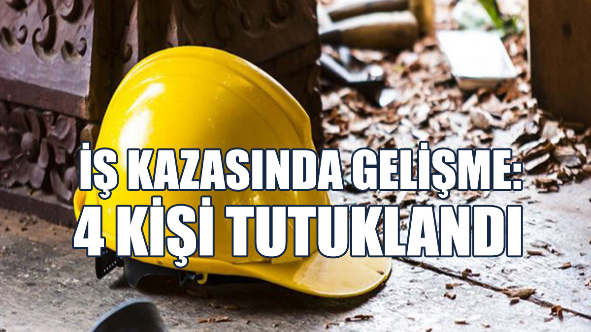 İş Kazasında İhmali Görülen 4 Kişi Tutuklandı