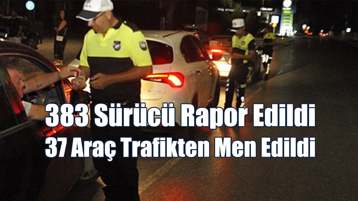 383 Sürücü Rapor Edildi, 37 Araç Trafikten Men Edildi