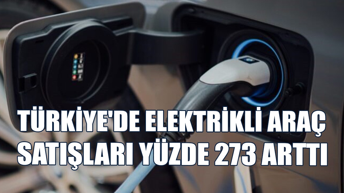 Türkiye'de Tam Elektrikli Araç Satışları Geçen Yıla Göre Yüzde 273 Arttı