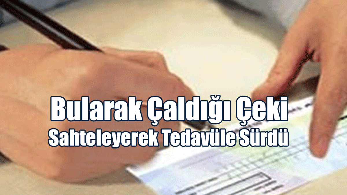 Bularak Çaldığı Çeki Sahteleyerek Tedavüle Sürdü