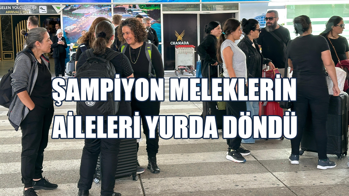 Şampiyon Meleklerin Aileleri Yurda Döndü