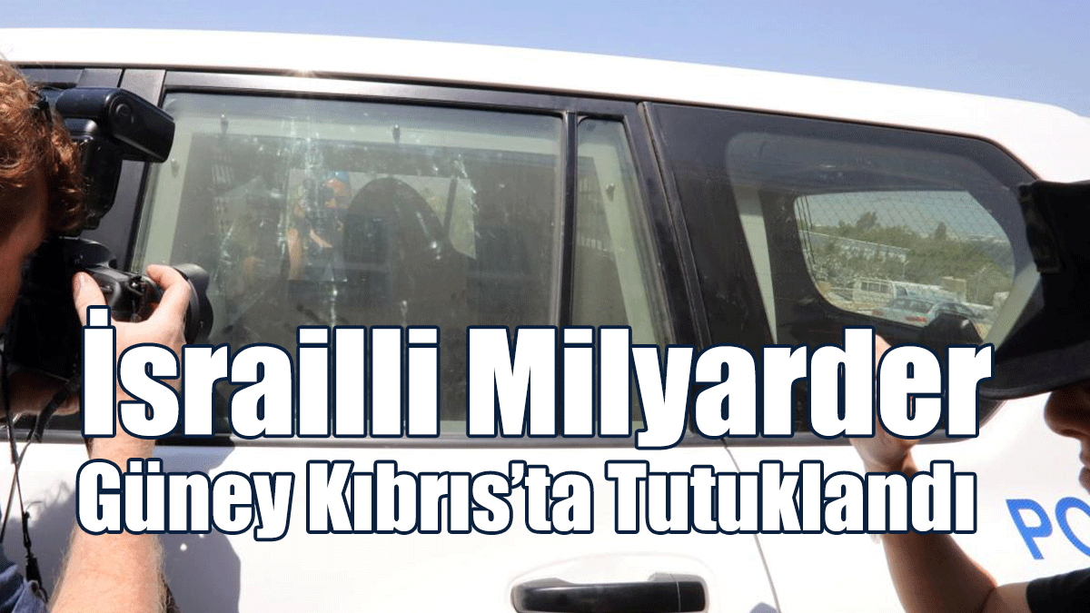 İsrailli Milyarder Güney Kıbrıs’ta Tutuklandı