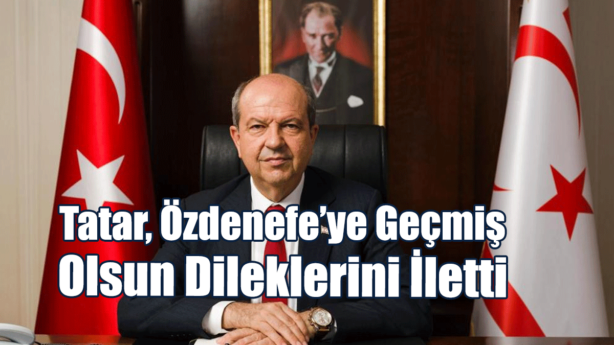 Cumhurbaşkanı Tatar, Özdenefe’ye Geçmiş Olsun Dileklerini İletti