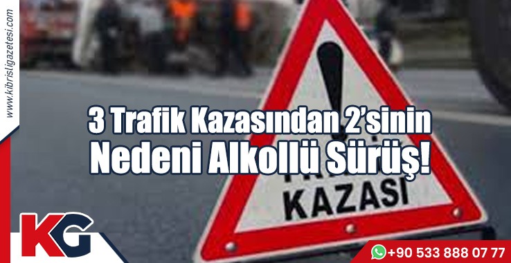 3 Trafik Kazasından 2’sinin Nedeni Alkollü Sürüş!