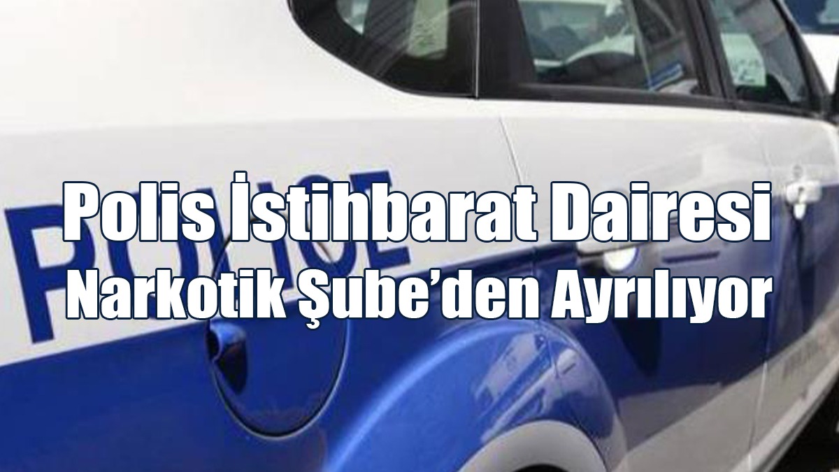Polis İstihbarat Dairesi Narkotik Şube’den Ayrılıyor