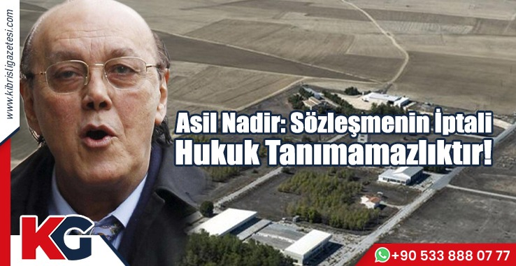 Asil Nadir: Sözleşmenin İptali Hukuk Tanımamazlıktır