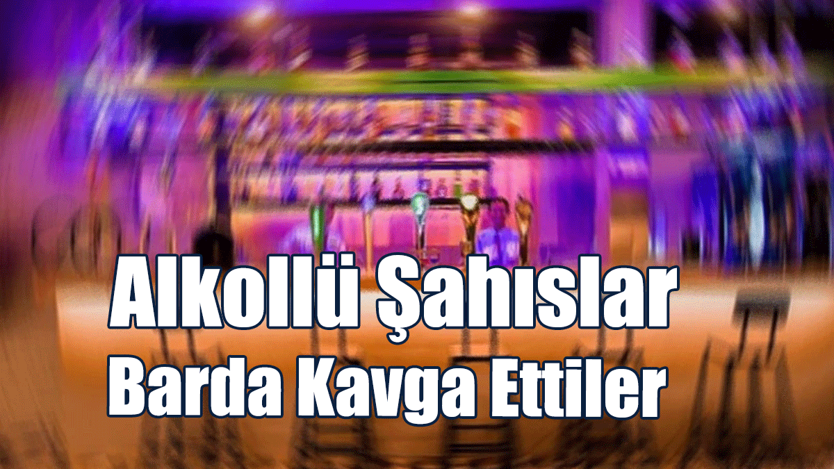 Alkollü Şahıslar Barda Kavga Ettiler