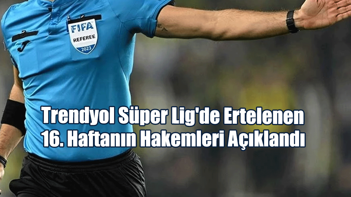 Trendyol Süper Lig'de Ertelenen 16. Haftanın Hakemleri Açıklandı