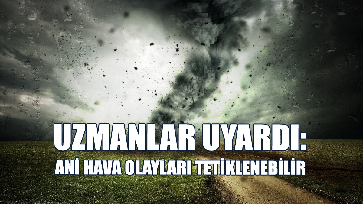 Uzmanlar Uyardı: Ani Hava Olayları Tetiklenebilir
