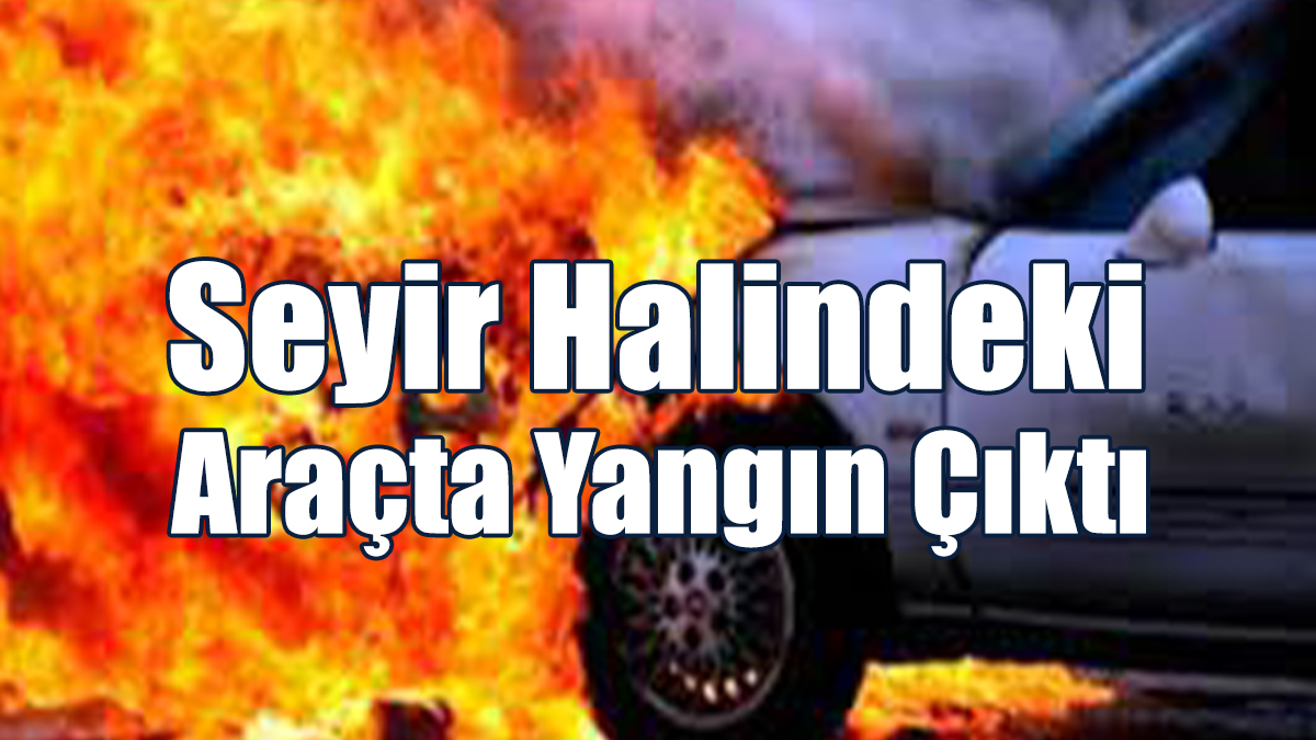 Seyir Halindeki Araçta Yangın Çıktı