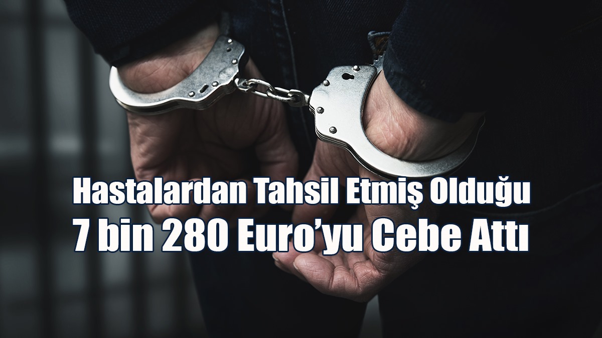 Hastalardan Tahsil Etmiş Olduğu 7 bin 280 Euro’yu Cebe Attı
