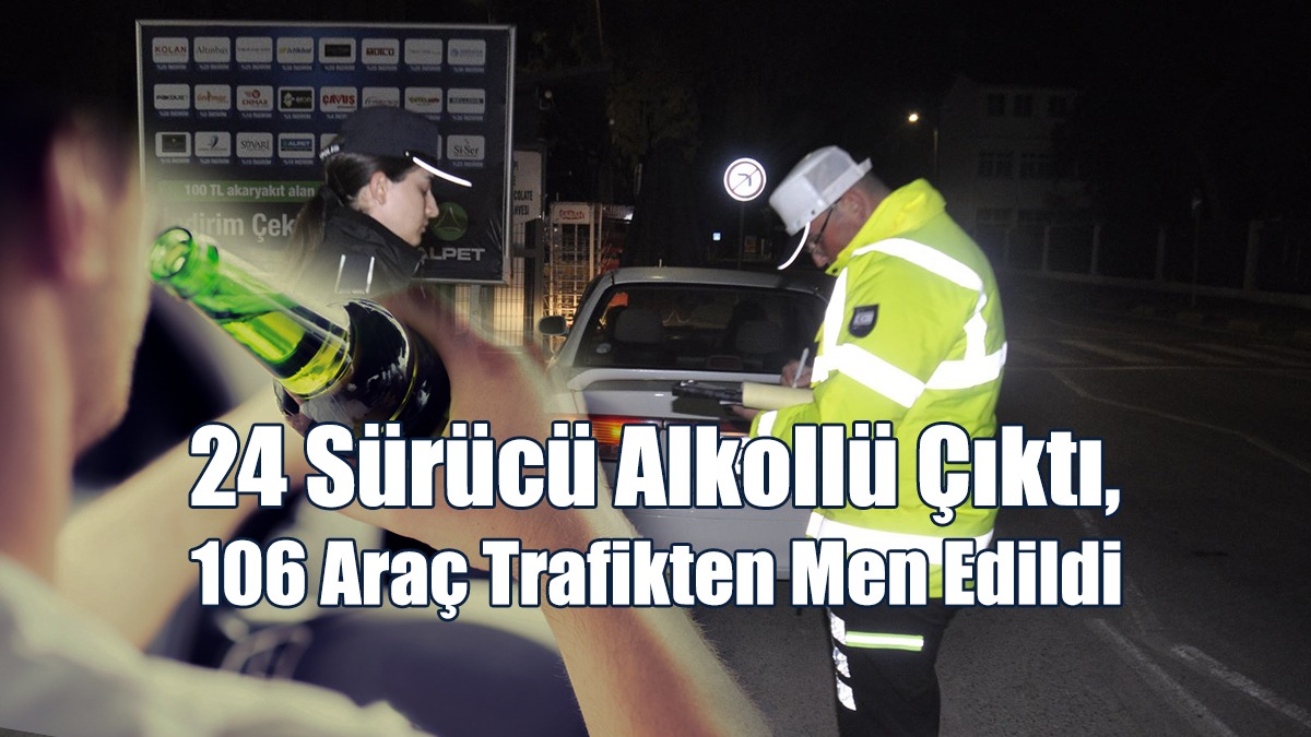24 Sürücü Alkollü Çıktı, 106 Araç Trafikten Men Edildi