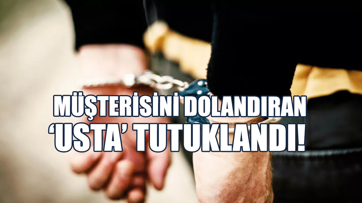 Müşterisini Dolandıran ‘Usta’ Tutuklandı!