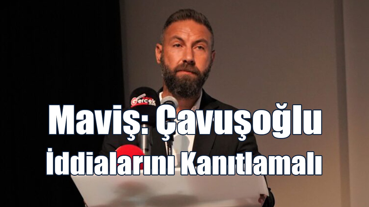 Maviş: Çavuşoğlu, İddialarını Kanıtlamalı