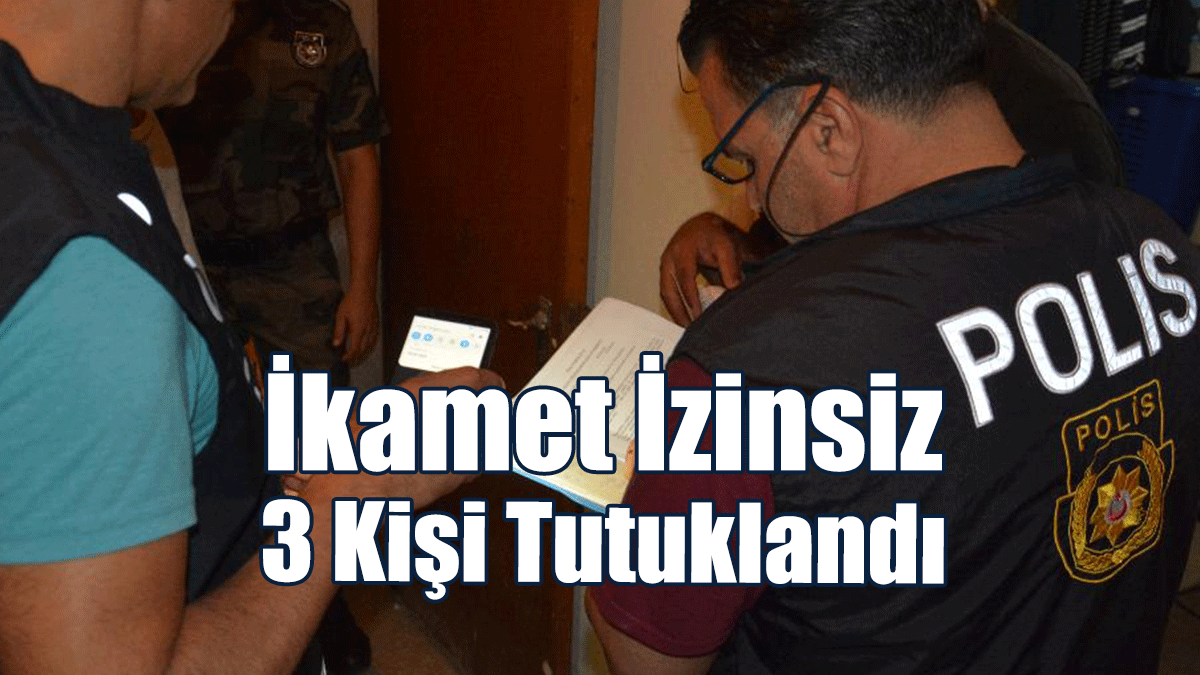 İkamet İzinsiz 3 Kişi Tutuklandı
