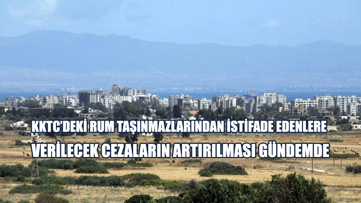 KKTC’deki Rum Taşınmazlarından İstifade Edenlere Verilecek Cezaların Artırılması Gündemde