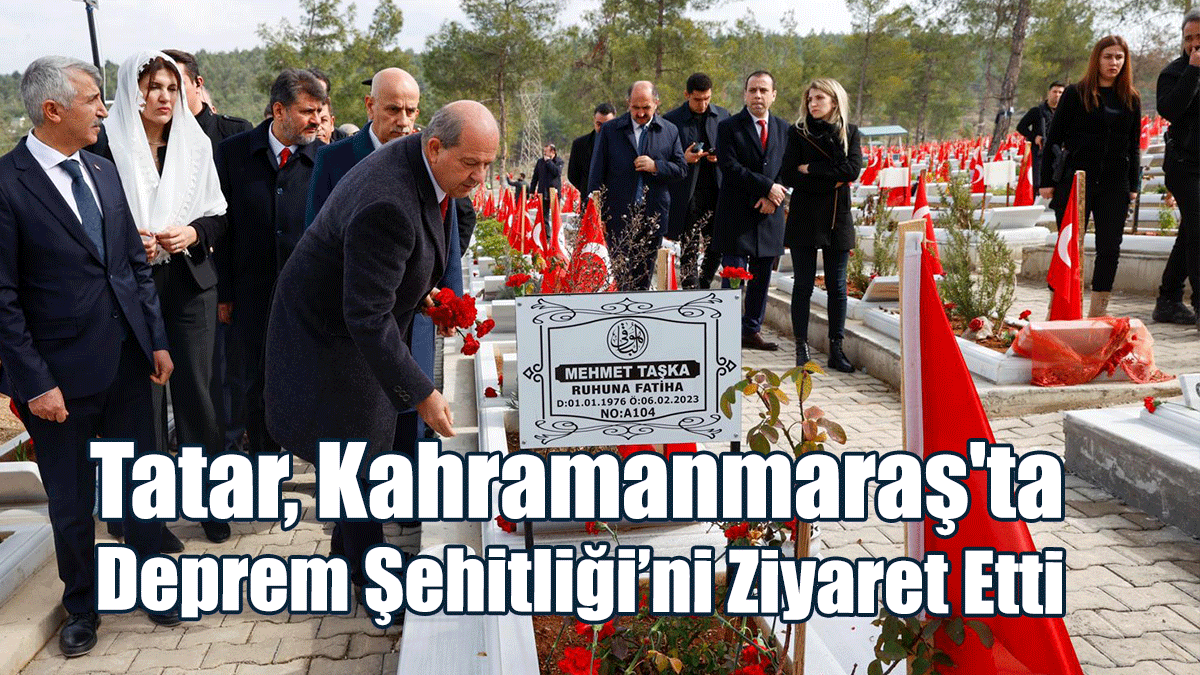 Cumhurbaşkanı Tatar, Kahramanmaraş'ta Deprem Şehitliği’ni Ziyaret Etti
