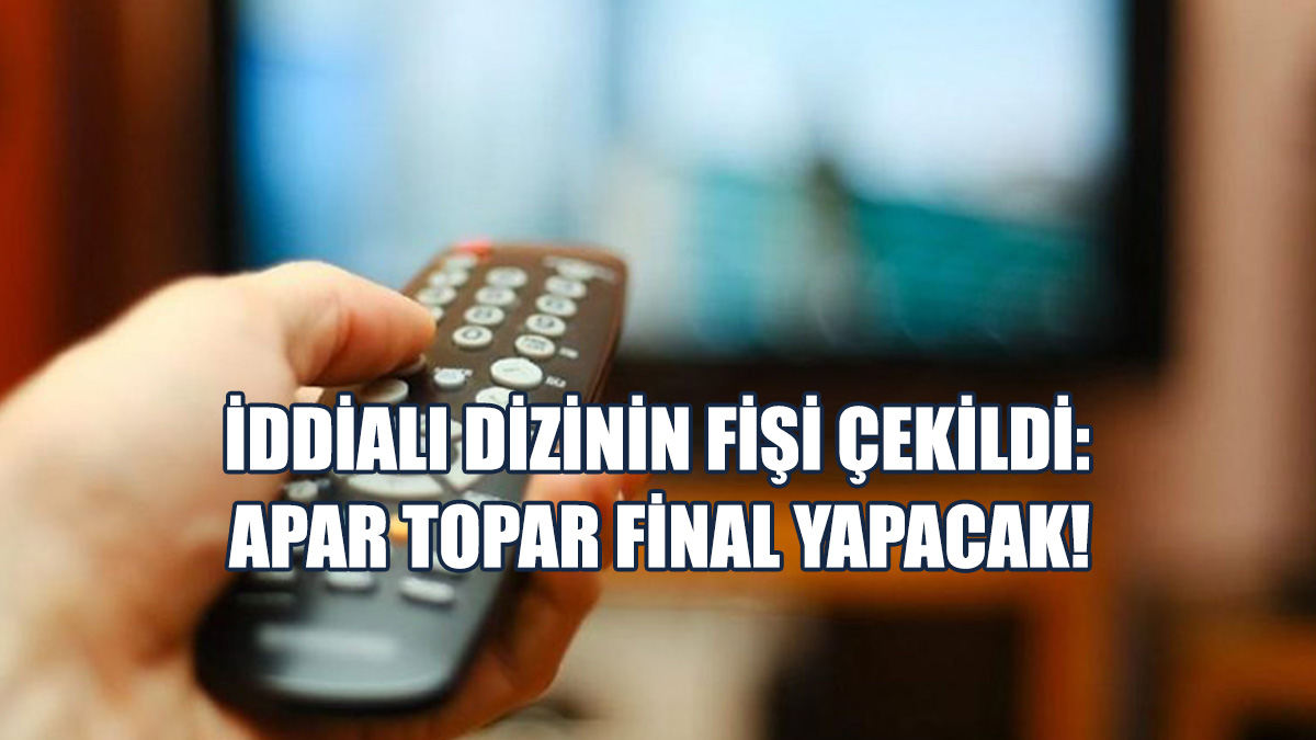İddialı Dizinin Fişi Çekildi:  Apar Topar Final Yapacak!