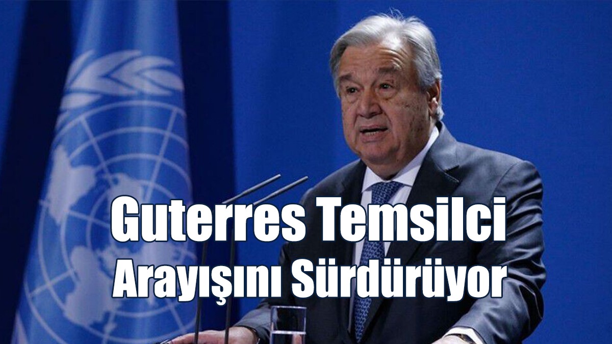 Guterres Temsilci Arayışını Sürdürüyor