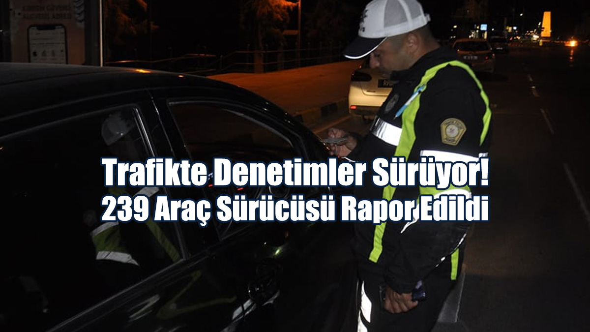 Trafikte Denetimler Sürüyor! 239 Araç Sürücüsü Rapor Edildi