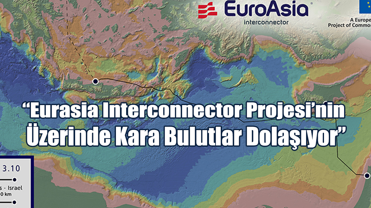 “Eurasia Interconnector Projesi’nin Üzerinde Kara Bulutlar Dolaşıyor”