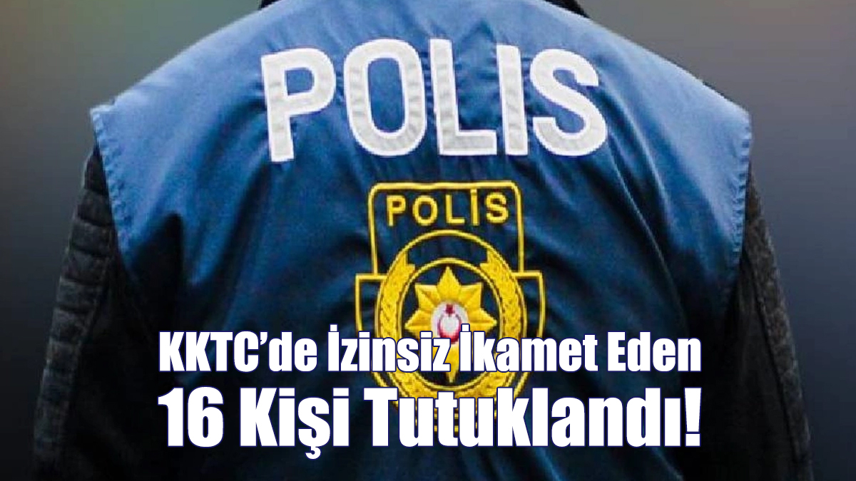 KKTC’de İzinsiz İkamet Eden 16 Kişi Tutuklandı