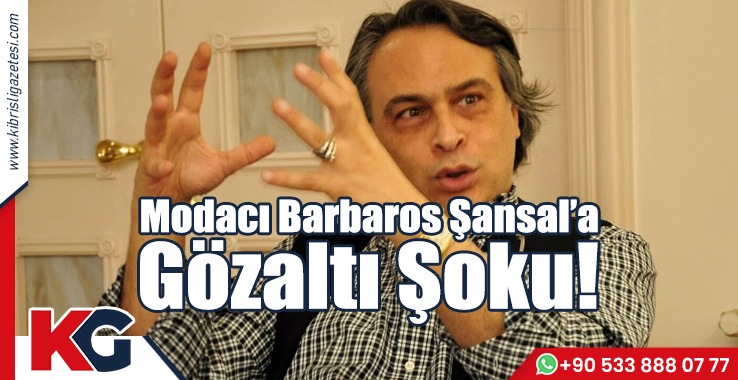 Modacı Barbaros Şansal’a Gözaltı Şoku!