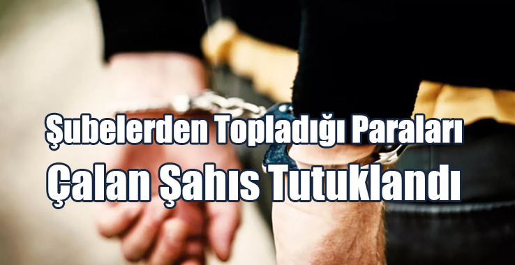 Şubelerden Topladığı Paraları Çalan Şahıs Tutuklandı