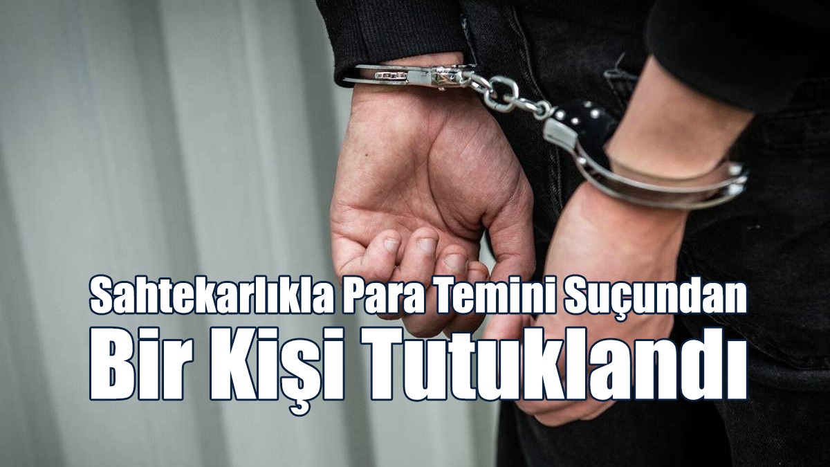 Sahtekarlıkla Para Temini Suçundan Bir Kişi Tutuklandı