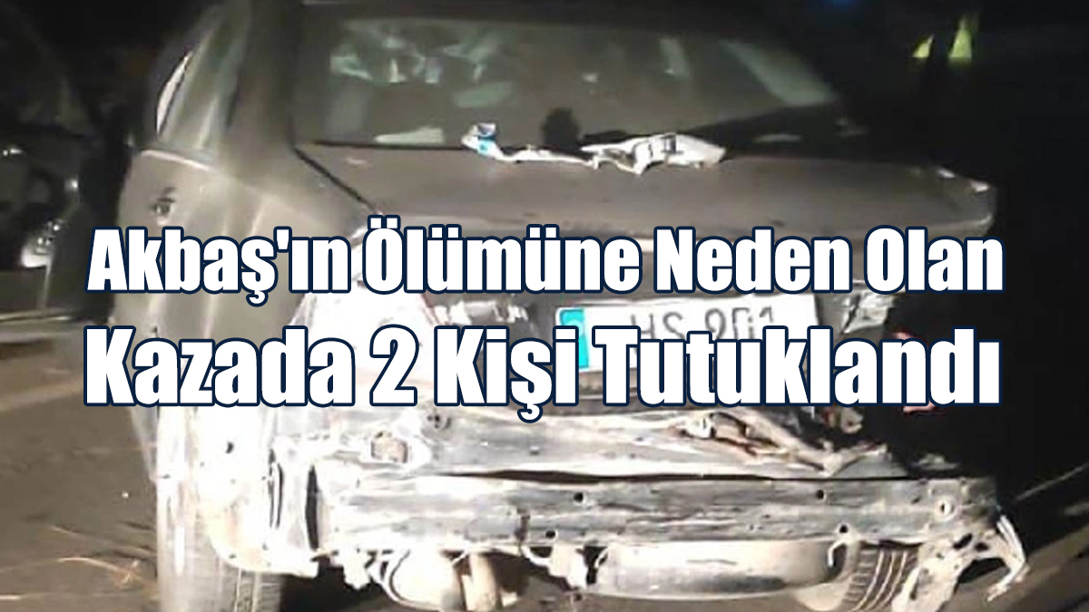 Akbaş'ın Ölümüne Neden Olan Kazada 2 Kişi Tutuklandı