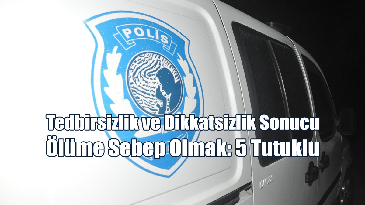 Tedbirsizlik Ve Dikkatsizlik Sonucu Ölüme Sebep Olmak: 5 Tutuklu