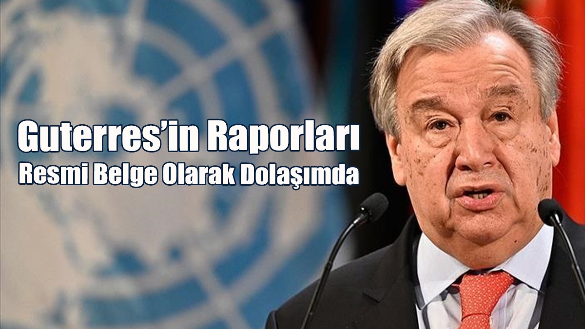 Guterres’in Raporları Resmi Belge Olarak Dolaşımda