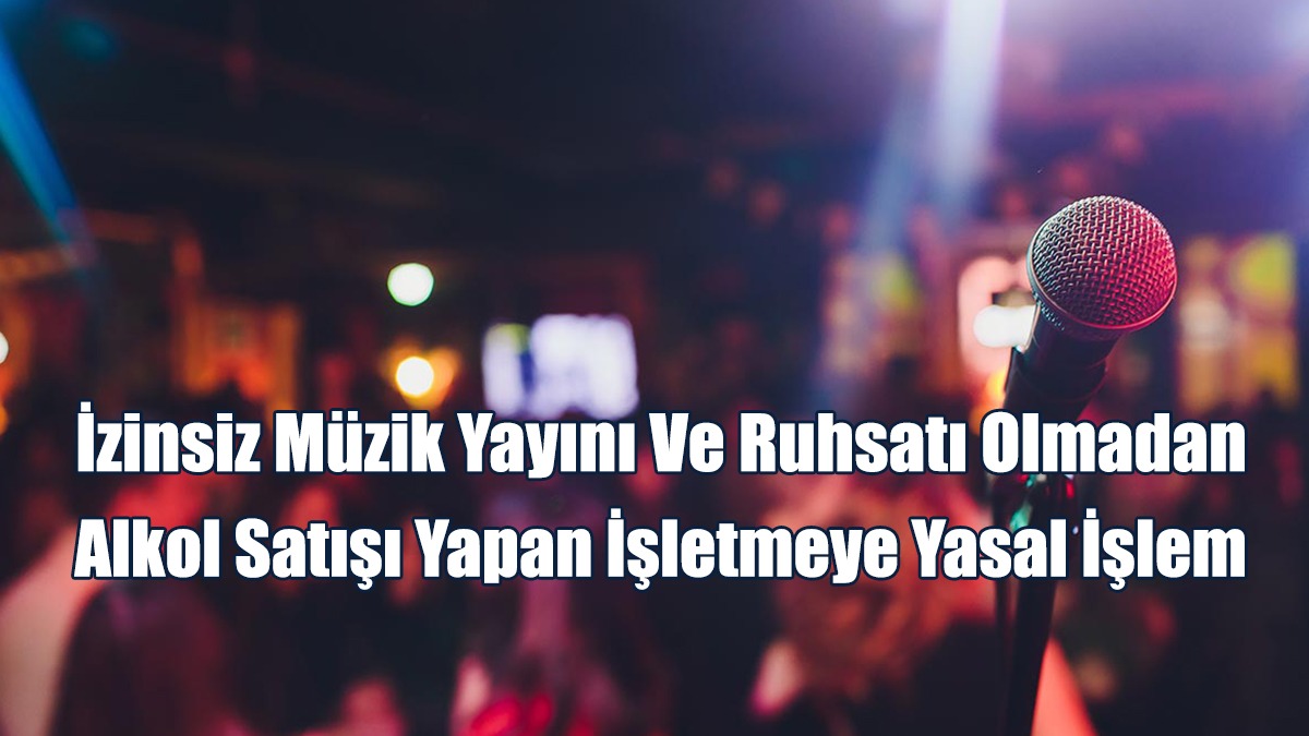 İzinsiz Müzik Yayını Ve Ruhsatı Olmadan Alkol Satışı Yapan İşletmeye Yasal İşlem