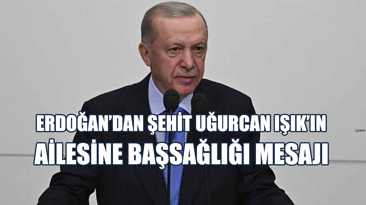 Erdoğan’dan şehit Uğurcan Işık’ın Ailesine Başsağlığı Mesajı